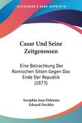 Casar Und Seine Zeitgenossen: Eine Betrachtung Der Romischen Sitten Gegen Das Ende Der Republik (1873) (en Alemán)
