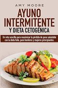 Ayuno Intermitente y Dieta Cetogénica: Un Reto Sencillo Para Maximizar la Pérdida de Peso Saludable con la Dieta Keto, Para Hombres y Mujeres Principiantes.