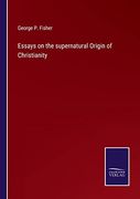 Essays on the Supernatural Origin of Christianity