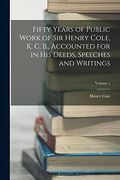 Fifty Years of Public Work of sir Henry Cole, k. C. B. , Accounted for in his Deeds, Speeches and Writings; Volume 1 (en Inglés)