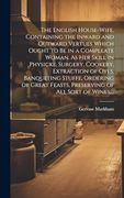 The English House-Wife. Containing the Inward and Outward Vertues Which Ought to be in a Compleate Woman. As her Skill in Physicke, Surgery, Cookery,. Feasts, Preserving of all Sort of Wines,. (en Inglés)