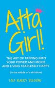 Atta Girl! The art of Tapping Into Your Power and Moxie and Living Fearlessly Happy (in the Middle of a Sh*Tshow) 