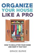 Organize Your House Like A Pro: How To Declutter Your Home and Keep it That Way (en Inglés)