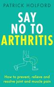 Say no to Arthritis: How to Prevent, Relieve and Resolve Joint and Muscle Pain (en Inglés)