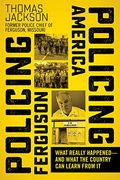 Policing Ferguson, Policing America: What Really Happened . . . and What the Country Can Learn from It
