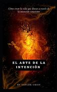 El Arte de la Intención: Cómo crear la vida que deseas a través de la intención consciente (in Spanish)