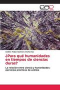 Para qué Humanidades en Tiempos de Ciencias Duras?  La Relación Entre Ciencia y Humanidades: Ejercicios Prácticos de Análisis