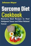 Sarcoma Diet Cookbook: Recovery Meal Recipes to Heal Malignant Tumor and Other Related Cancer (en Inglés)