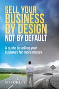 Sell Your Business By Design, Not By Default: A Guide to Selling Your Business for More Money 