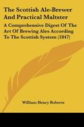 the scottish ale-brewer and practical maltster: a comprehensive digest of the art of brewing ales according to the scottish system (1847)