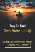 Tips To Find Your Passion In Life: Living A Life Filled With Passion, Purpose, And Fulfillment: Find Your Passion In Life (en Inglés)