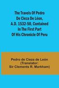 The Travels of Pedro de Cieza de Léon, A. D. 1532-50, Contained in the First Part of his Chronicle of Peru