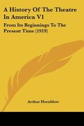 a history of the theatre in america v1: from its beginnings to the present time (1919) (en Inglés)