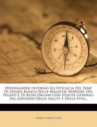 Osservazioni Intorno All'efficacia del Seme Di Senapa Bianca Nelle Malattie Nervose: del Fegato E Di Altri Organi Con Vedute Generali Sul Governo Dell (en Italiano)