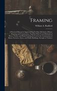 Framing: A Practical Manual of Approved Up-To-Date Methods of House Framing and Construction, Together With Tested Methods of H (en Inglés)