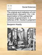 the original and institution of civil government, discuss'd. viz. i. an examination of the patriarchal scheme of government. ii. a defense of mr. hook