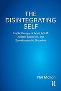 The Disintegrating Self: Psychotherapy of Adult Adhd, Autistic Spectrum, and Somato-Psychic Disorders 