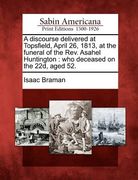 a discourse delivered at topsfield, april 26, 1813, at the funeral of the rev. asahel huntington: who deceased on the 22d, aged 52. (en Inglés)