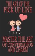 The Art of the Pick Up Line: Master the Art of Conversation and Charm (en Inglés)