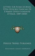 Lettres Sur Rome Journal D'Un Officier Francais De L'Armee Expeditionnaire D'Italie, 1849 (1850) (in French)