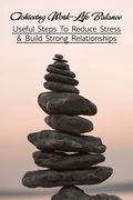 Achieving Work-Life Balance: Useful Steps To Reduce Stress & Build Strong Relationships: How To Manage Stress At Work