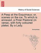 a peep at the esquimaux; or, scenes on the ice. to which is annexed, a polar pastoral (in verse), with forty coloured plates. by a lady. (en Inglés)