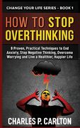 How to Stop Overthinking: 8 Proven, Practical Techniques to End Anxiety, Stop Negative Thinking, Overcome Worrying and Live a Healthier, Happier (en Inglés)