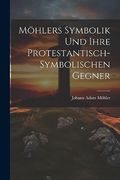 Möhlers Symbolik und Ihre Protestantisch-Symbolischen Gegner (en Alemán)