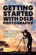 Getting Started With DSLR Photography: A Beginner's Guide to Capturing Beautiful Photos With Your Digital Camera (en Inglés)