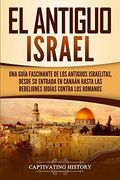 El Antiguo Israel: Una Guía Fascinante de los Antiguos Israelitas, Desde su Entrada en Canaán Hasta las Rebeliones Judías Contra los Romanos