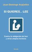 Si Quieres.   Lee: Contra la Obligación de Leer y Otras Utopías Lectoras (Señales)