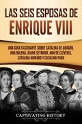 Las Seis Esposas de Enrique Viii: Una Guía Fascinante Sobre Catalina de Aragón, ana Bolena, Juana Seymour, ana de Cléveris, Catalina Howard y Catalina Parr