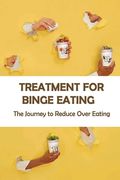 Treatment For Binge Eating: The Journey to Reduce Over Eating: Binge Eating Disorder And Bipolar 2