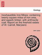 inexhaustible iron mines: containing twenty square miles of iron ores, and superb timber, with anthracite coal: report on the freehold estate of (en Inglés)