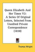 queen elizabeth and her times v2: a series of original letters, selected from unedited private correspondence (1838) (en Inglés)