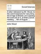 a letter delivered by mr. wood, to the commissioners for rebuilding the bridge at bristol, and opening the avenues to it, at their publick meeting . (en Inglés)