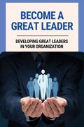 Become A Great Leader: Developing Great Leaders In Your Organization: Important Leadership Skills For Success (en Inglés)