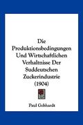 Die Produktionsbedingungen Und Wirtschaftlichen Verhaltnisse Der Suddeutschen Zuckerindustrie (1904) (en Alemán)