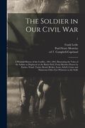 The Soldier in Our Civil War: a Pictorial History of the Conflict, 1861-1865, Illustrating the Valor of the Soldier as Displayed on the Battle-field (en Inglés)