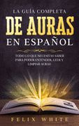 La Guía Completa de Auras en Español: Todo lo que Necesitas Saber Para Poder Entender, Leer y Limpiar Auras (in Spanish)