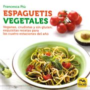 Espaguetis Vegetales: Veganas, Crudistas y sin Gluten: Exquisitas Recetas Para las Cuatro Estaciones del año