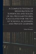 A Complete System of Mensuration of Superficies and Solids, of All Regular Figures, Calculated for the Use of Schools, Academies, and Private Learners (en Inglés)