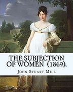 The Subjection of Women (1869). By: John Stuart Mill: The Subjection of Women is an Essay Published in 1869 by English Philosopher, Political Economist, and Civil Servant John Stuart Mill (en Inglés)