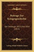 Beitrage Zur Kriegesgeschichte: Der Feldzuge 1813 Und 1814 (1815) (en Alemán)