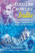 Aleister Crowley in India: The Secret Influence of Eastern Mysticism on Magic and the Occult (en Inglés)