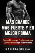 Mas Grande, mas Fuerte y en Mejor Forma: Gana los Musculos y el Peso Necesario Para Convertirte en un Super Fisicoculturista