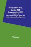 Notes and Queries, Number 204, September 24, 1853; A Medium of Inter-communication for Literary Men, Artists, Antiquaries, Geneologists, etc. (en Inglés)