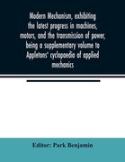 Modern mechanism, exhibiting the latest progress in machines, motors, and the transmission of power, being a supplementary volume to Appletons' cyclop (en Inglés)