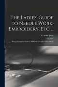 The Ladies' Guide to Needle Work, Embroidery, Etc ...: Being a Complete Guide to All Kinds of Ladies' Fancy Work (en Inglés)