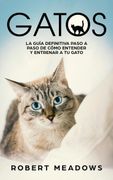 Gatos: La Guía Definitiva Paso a Paso de Cómo Entender y Entrenar a tu Gato (en Inglés)